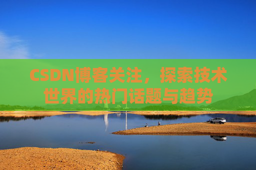 CSDN博客关注，探索技术世界的热门话题与趋势